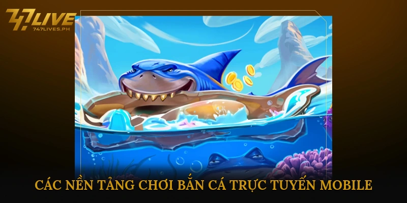 Các Nền Tảng Chơi Bắn Cá Trực Tuyến Mobile Uy Tín