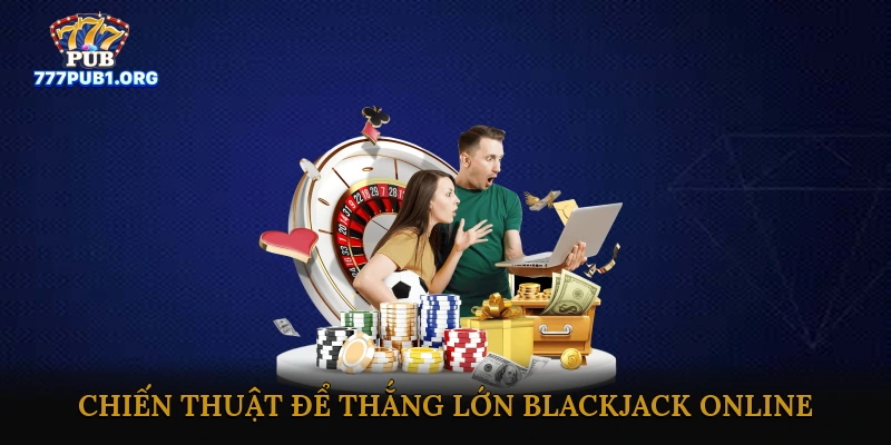 Mẹo và Chiến Thuật Để Thắng Lớn Blackjack Online