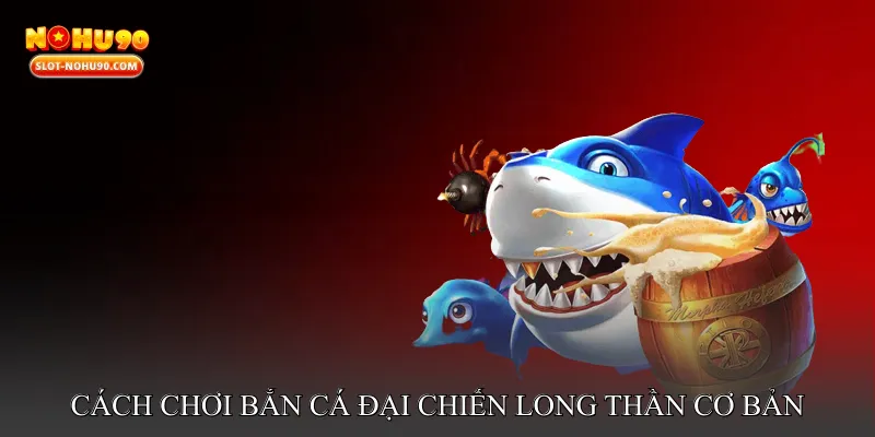 Cách chơi Bắn cá đại chiến long thần cơ bản