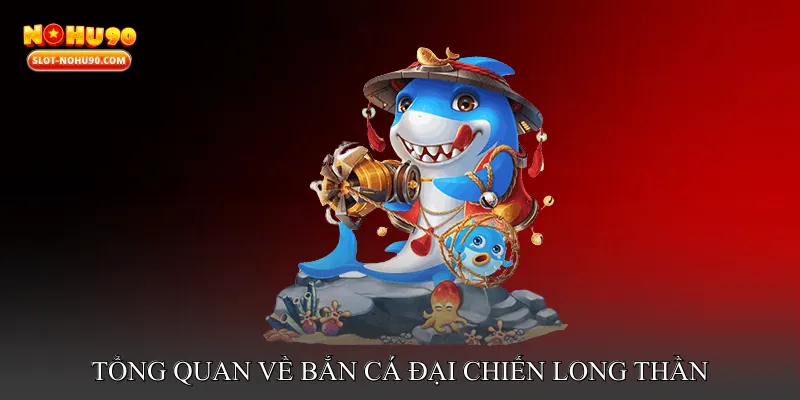 Tổng quan về Bắn cá đại chiến long thần